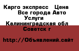 Карго экспресс › Цена ­ 100 - Все города Авто » Услуги   . Калининградская обл.,Советск г.